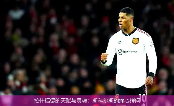 拉什福德的天賦與靈魂：斯科爾斯的痛心拷問