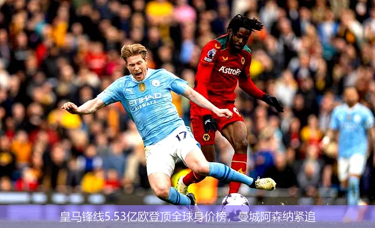 皇马锋线5.53亿欧登顶全球身价榜,曼城阿森纳紧追